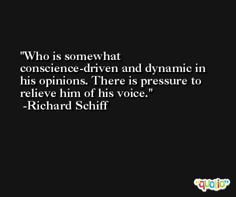 Who is somewhat conscience-driven and dynamic in his opinions. There is pressure to relieve him of his voice. -Richard Schiff