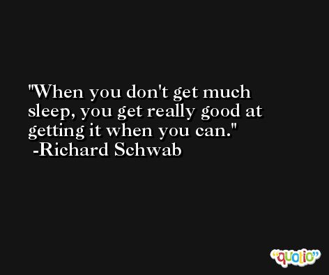 When you don't get much sleep, you get really good at getting it when you can. -Richard Schwab