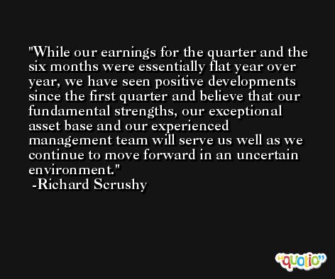 While our earnings for the quarter and the six months were essentially flat year over year, we have seen positive developments since the first quarter and believe that our fundamental strengths, our exceptional asset base and our experienced management team will serve us well as we continue to move forward in an uncertain environment. -Richard Scrushy