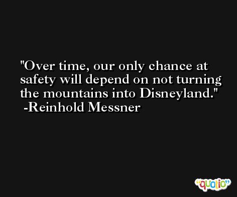 Over time, our only chance at safety will depend on not turning the mountains into Disneyland. -Reinhold Messner