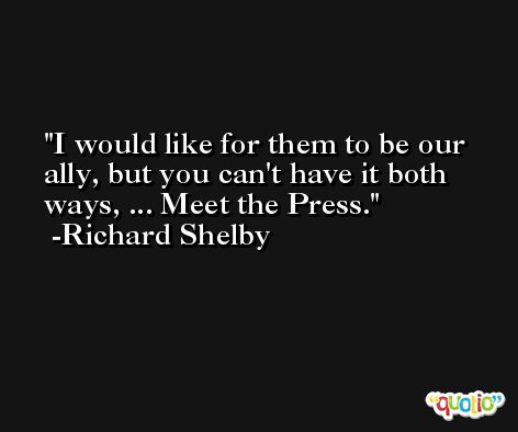 I would like for them to be our ally, but you can't have it both ways, ... Meet the Press. -Richard Shelby