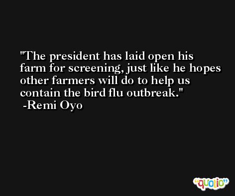 The president has laid open his farm for screening, just like he hopes other farmers will do to help us contain the bird flu outbreak. -Remi Oyo