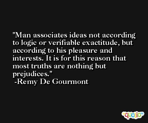 Man associates ideas not according to logic or verifiable exactitude, but according to his pleasure and interests. It is for this reason that most truths are nothing but prejudices. -Remy De Gourmont
