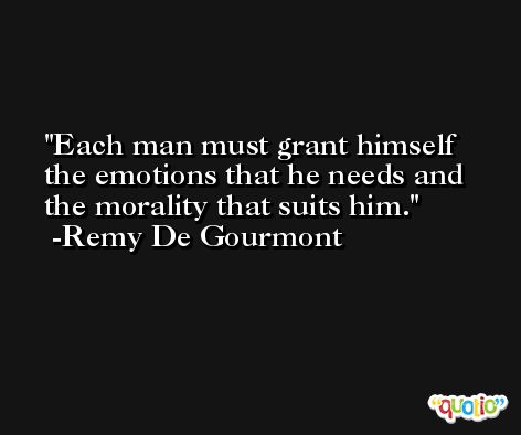 Each man must grant himself the emotions that he needs and the morality that suits him. -Remy De Gourmont