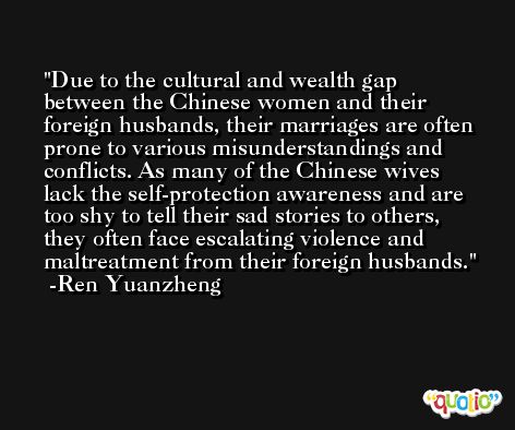 Due to the cultural and wealth gap between the Chinese women and their foreign husbands, their marriages are often prone to various misunderstandings and conflicts. As many of the Chinese wives lack the self-protection awareness and are too shy to tell their sad stories to others, they often face escalating violence and maltreatment from their foreign husbands. -Ren Yuanzheng