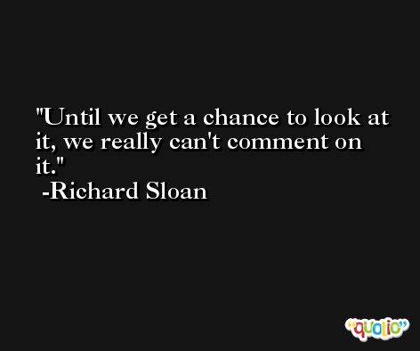 Until we get a chance to look at it, we really can't comment on it. -Richard Sloan