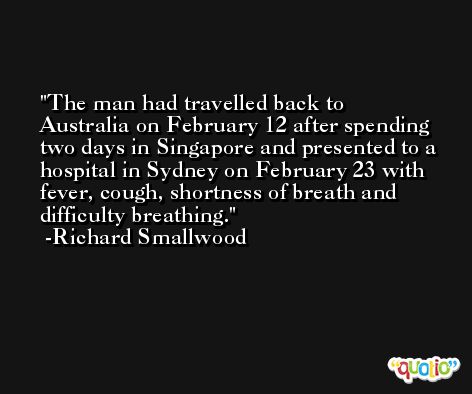 The man had travelled back to Australia on February 12 after spending two days in Singapore and presented to a hospital in Sydney on February 23 with fever, cough, shortness of breath and difficulty breathing. -Richard Smallwood