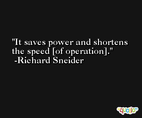 It saves power and shortens the speed [of operation]. -Richard Sneider
