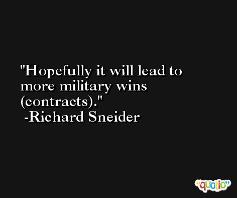 Hopefully it will lead to more military wins (contracts). -Richard Sneider