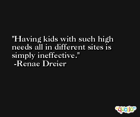 Having kids with such high needs all in different sites is simply ineffective. -Renae Dreier