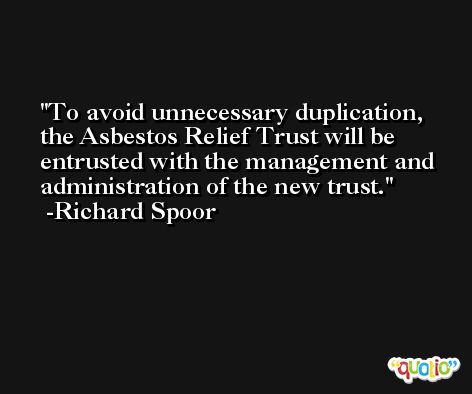 To avoid unnecessary duplication, the Asbestos Relief Trust will be entrusted with the management and administration of the new trust. -Richard Spoor