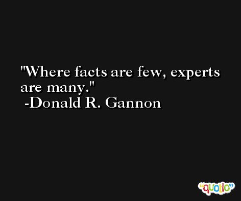 Where facts are few, experts are many. -Donald R. Gannon