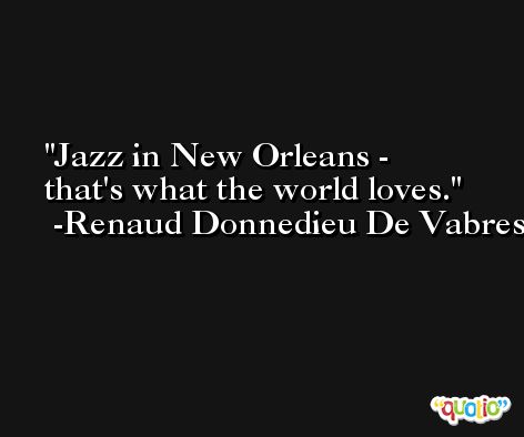 Jazz in New Orleans - that's what the world loves. -Renaud Donnedieu De Vabres