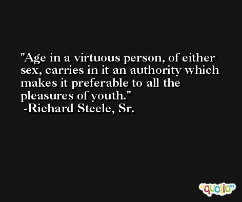 Age in a virtuous person, of either sex, carries in it an authority which makes it preferable to all the pleasures of youth. -Richard Steele, Sr.