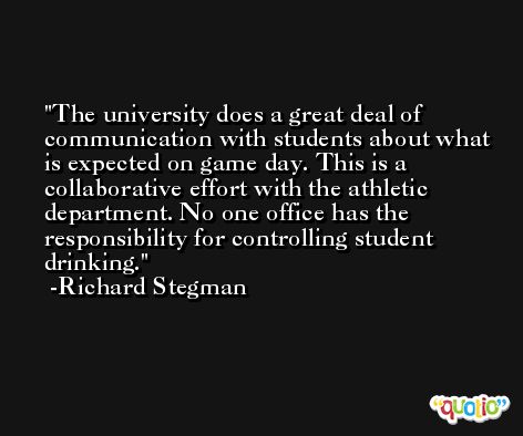 The university does a great deal of communication with students about what is expected on game day. This is a collaborative effort with the athletic department. No one office has the responsibility for controlling student drinking. -Richard Stegman