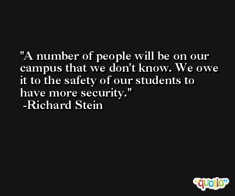 A number of people will be on our campus that we don't know. We owe it to the safety of our students to have more security. -Richard Stein