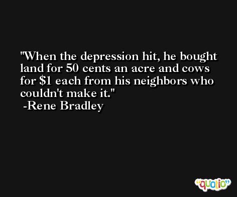 When the depression hit, he bought land for 50 cents an acre and cows for $1 each from his neighbors who couldn't make it. -Rene Bradley