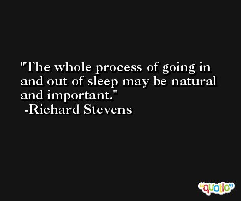The whole process of going in and out of sleep may be natural and important. -Richard Stevens