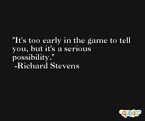 It's too early in the game to tell you, but it's a serious possibility. -Richard Stevens