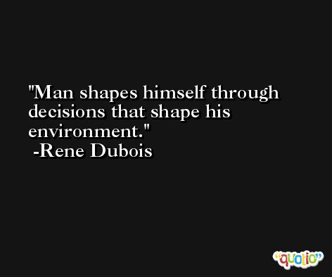Man shapes himself through decisions that shape his environment. -Rene Dubois