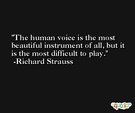 The human voice is the most beautiful instrument of all, but it is the most difficult to play. -Richard Strauss