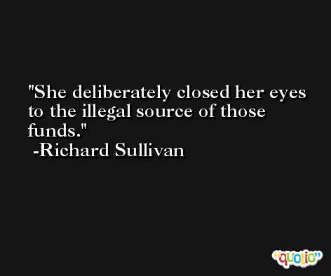 She deliberately closed her eyes to the illegal source of those funds. -Richard Sullivan