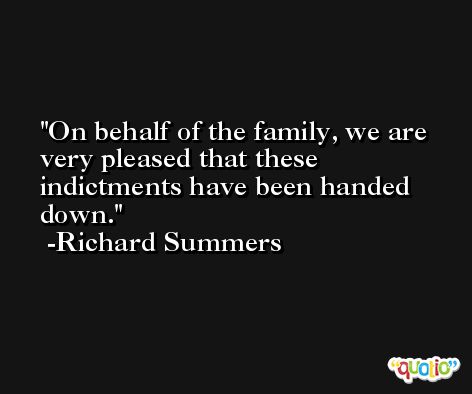 On behalf of the family, we are very pleased that these indictments have been handed down. -Richard Summers