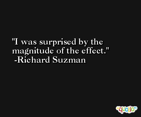 I was surprised by the magnitude of the effect. -Richard Suzman