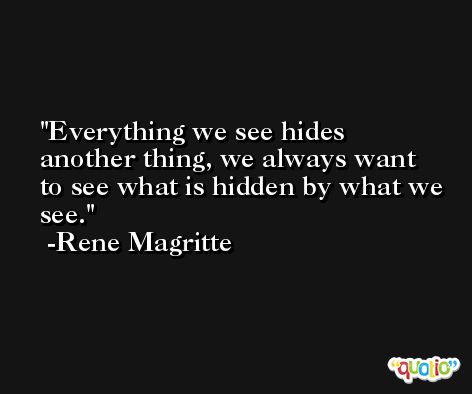 Everything we see hides another thing, we always want to see what is hidden by what we see. -Rene Magritte