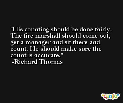 His counting should be done fairly. The fire marshall should come out, get a manager and sit there and count. He should make sure the count is accurate. -Richard Thomas