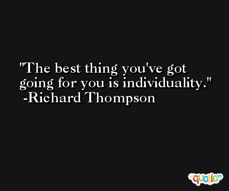 The best thing you've got going for you is individuality. -Richard Thompson