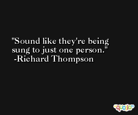 Sound like they're being sung to just one person. -Richard Thompson
