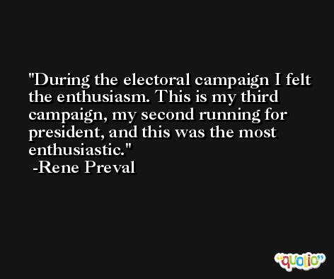 During the electoral campaign I felt the enthusiasm. This is my third campaign, my second running for president, and this was the most enthusiastic. -Rene Preval