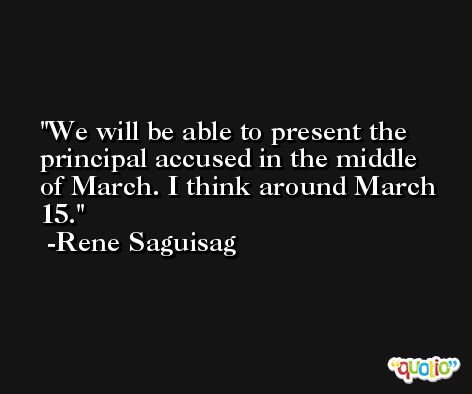 We will be able to present the principal accused in the middle of March. I think around March 15. -Rene Saguisag