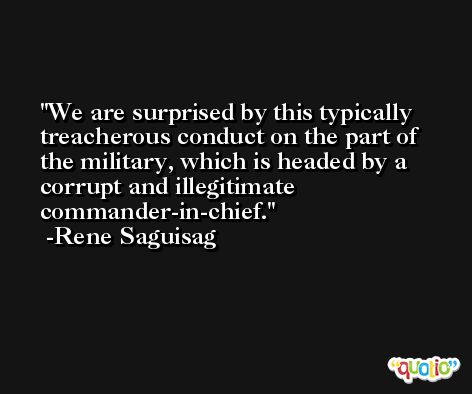 We are surprised by this typically treacherous conduct on the part of the military, which is headed by a corrupt and illegitimate commander-in-chief. -Rene Saguisag