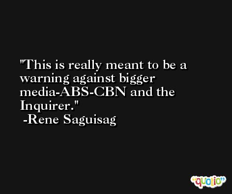 This is really meant to be a warning against bigger media-ABS-CBN and the Inquirer. -Rene Saguisag