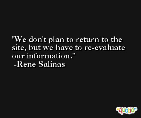 We don't plan to return to the site, but we have to re-evaluate our information. -Rene Salinas