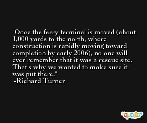 Once the ferry terminal is moved (about 1,000 yards to the north, where construction is rapidly moving toward completion by early 2006), no one will ever remember that it was a rescue site. That's why we wanted to make sure it was put there. -Richard Turner