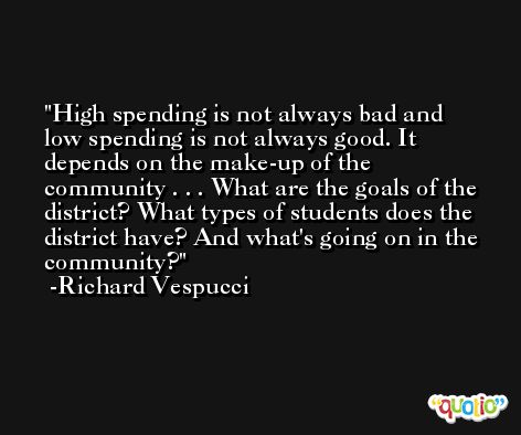 High spending is not always bad and low spending is not always good. It depends on the make-up of the community . . . What are the goals of the district? What types of students does the district have? And what's going on in the community? -Richard Vespucci