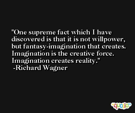 One supreme fact which I have discovered is that it is not willpower, but fantasy-imagination that creates. Imagination is the creative force. Imagination creates reality. -Richard Wagner