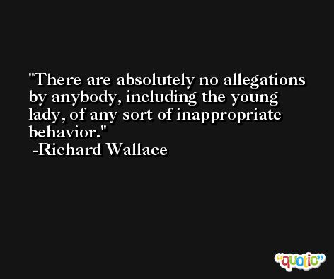 There are absolutely no allegations by anybody, including the young lady, of any sort of inappropriate behavior. -Richard Wallace