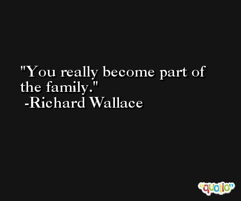 You really become part of the family. -Richard Wallace