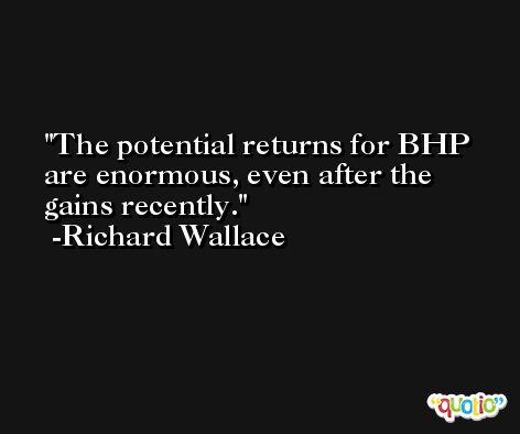 The potential returns for BHP are enormous, even after the gains recently. -Richard Wallace