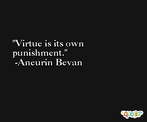 Virtue is its own punishment. -Aneurin Bevan