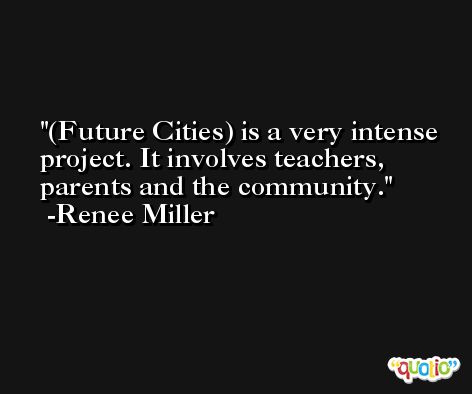(Future Cities) is a very intense project. It involves teachers, parents and the community. -Renee Miller