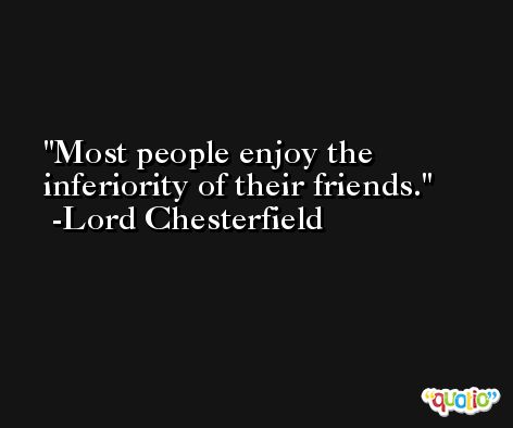 Most people enjoy the inferiority of their friends. -Lord Chesterfield