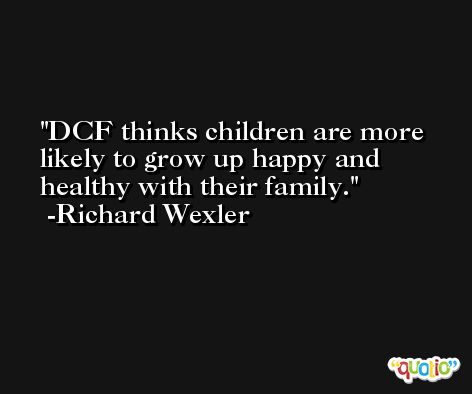 DCF thinks children are more likely to grow up happy and healthy with their family. -Richard Wexler