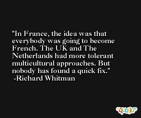 In France, the idea was that everybody was going to become French. The UK and The Netherlands had more tolerant multicultural approaches. But nobody has found a quick fix. -Richard Whitman