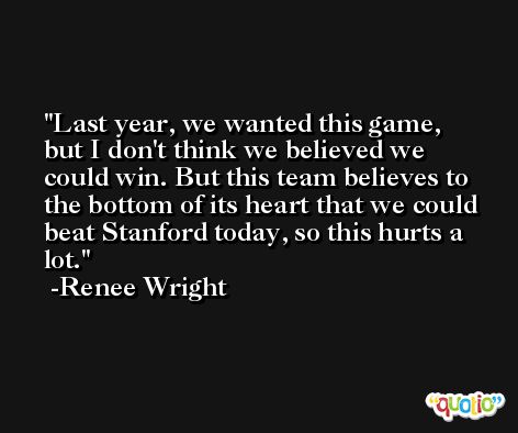 Last year, we wanted this game, but I don't think we believed we could win. But this team believes to the bottom of its heart that we could beat Stanford today, so this hurts a lot. -Renee Wright