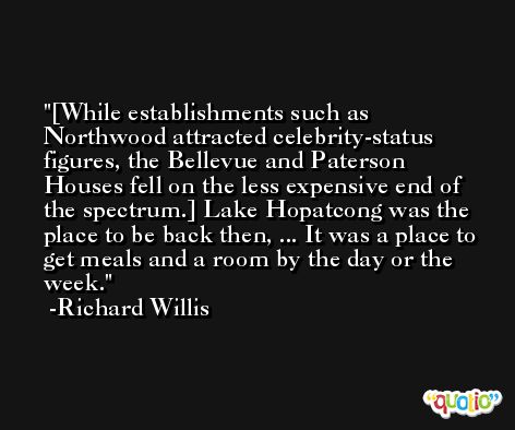 [While establishments such as Northwood attracted celebrity-status figures, the Bellevue and Paterson Houses fell on the less expensive end of the spectrum.] Lake Hopatcong was the place to be back then, ... It was a place to get meals and a room by the day or the week. -Richard Willis